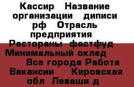 Кассир › Название организации ­ диписи.рф › Отрасль предприятия ­ Рестораны, фастфуд › Минимальный оклад ­ 23 600 - Все города Работа » Вакансии   . Кировская обл.,Леваши д.